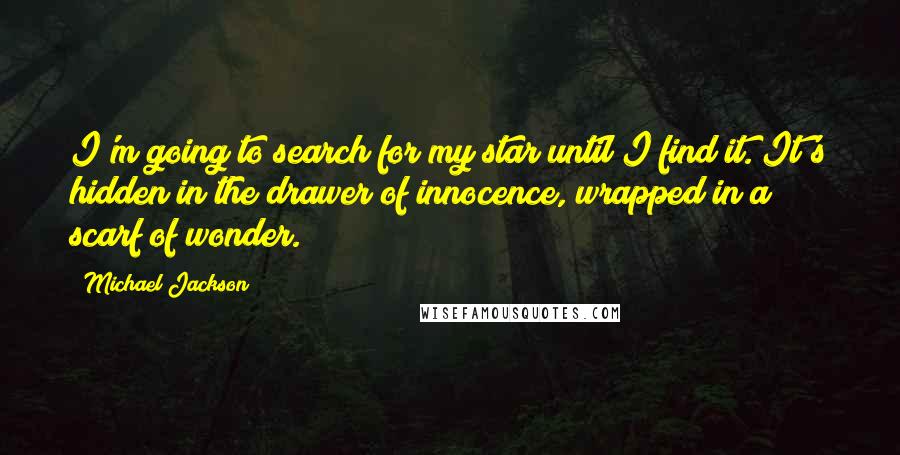 Michael Jackson quotes: I'm going to search for my star until I find it. It's hidden in the drawer of innocence, wrapped in a scarf of wonder.