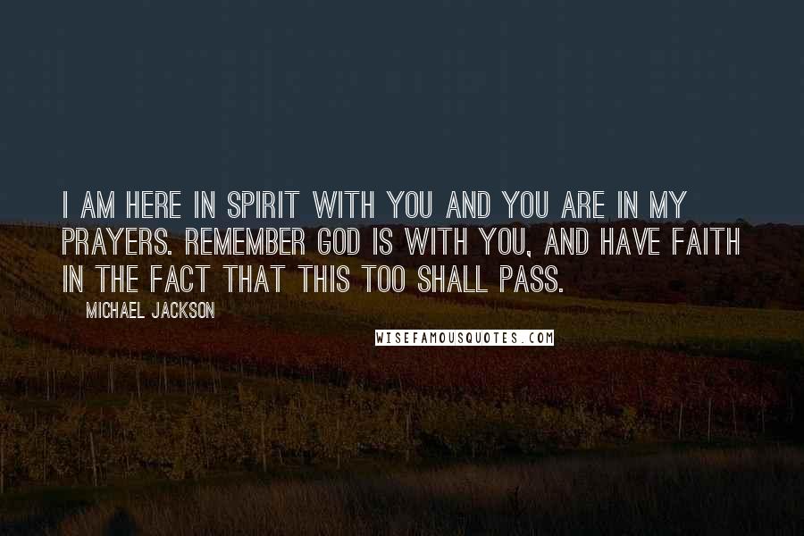 Michael Jackson quotes: I am here in spirit with you and you are in my prayers. Remember God is with you, and have faith in the fact that this too shall pass.