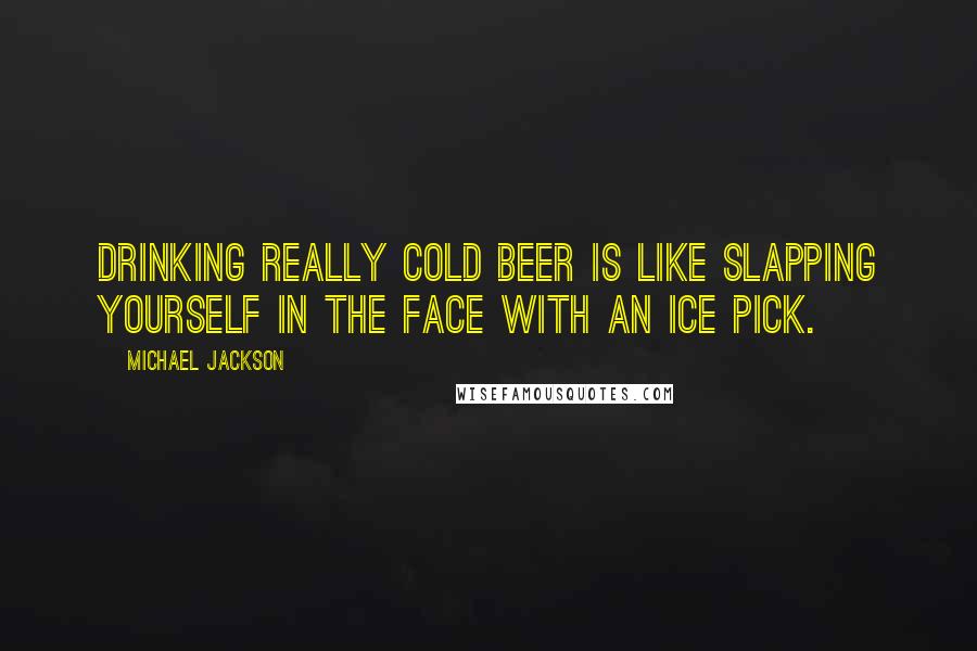 Michael Jackson quotes: Drinking really cold beer is like slapping yourself in the face with an ice pick.