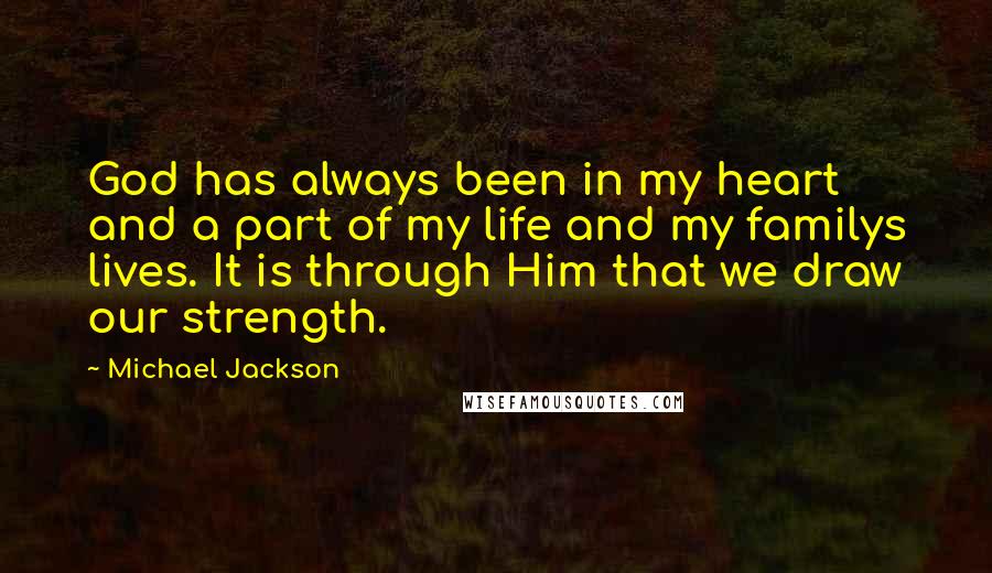 Michael Jackson quotes: God has always been in my heart and a part of my life and my familys lives. It is through Him that we draw our strength.