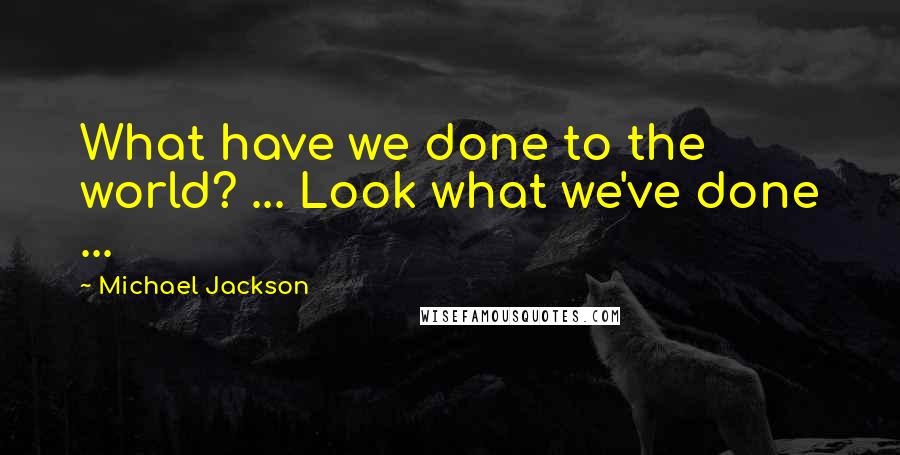 Michael Jackson quotes: What have we done to the world? ... Look what we've done ...