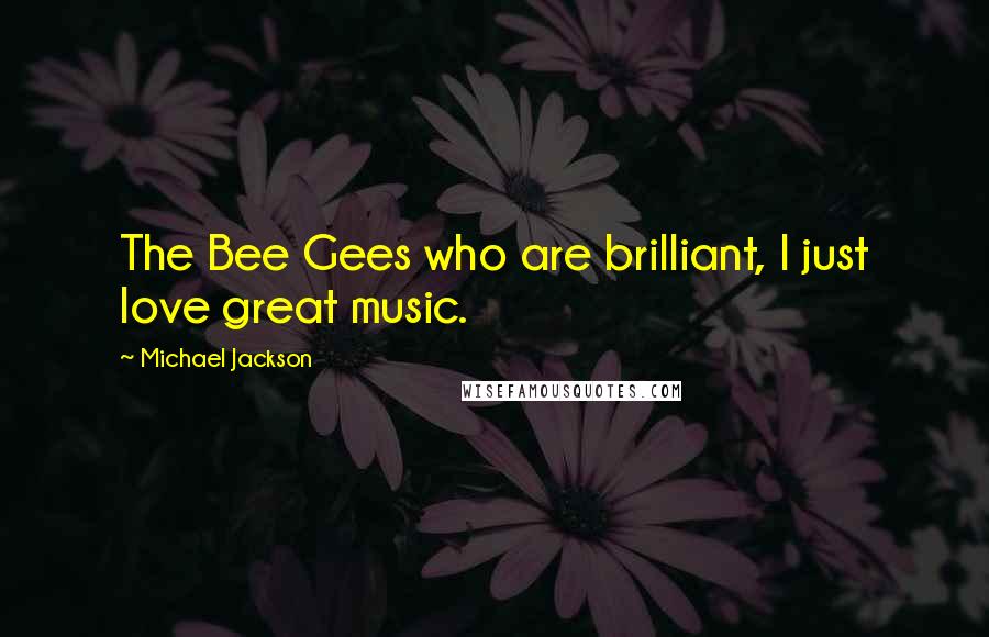 Michael Jackson quotes: The Bee Gees who are brilliant, I just love great music.