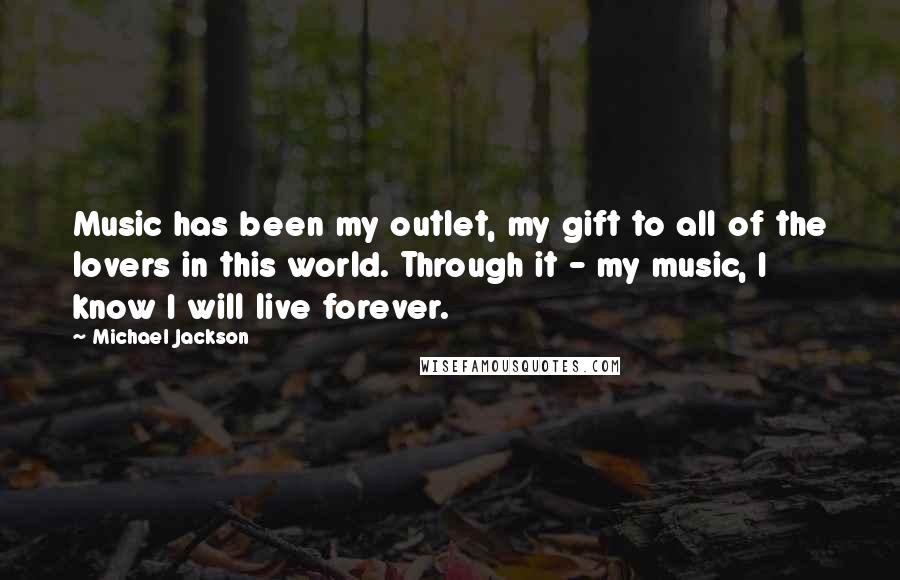 Michael Jackson quotes: Music has been my outlet, my gift to all of the lovers in this world. Through it - my music, I know I will live forever.