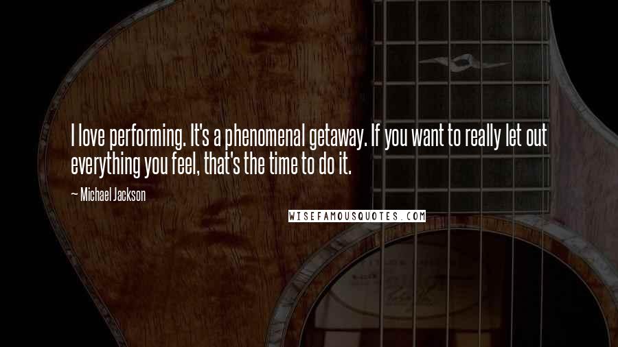 Michael Jackson quotes: I love performing. It's a phenomenal getaway. If you want to really let out everything you feel, that's the time to do it.