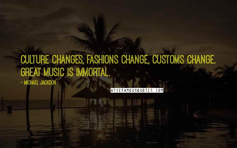 Michael Jackson quotes: Culture changes, fashions change, customs change. Great music is immortal.