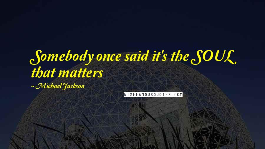 Michael Jackson quotes: Somebody once said it's the SOUL that matters