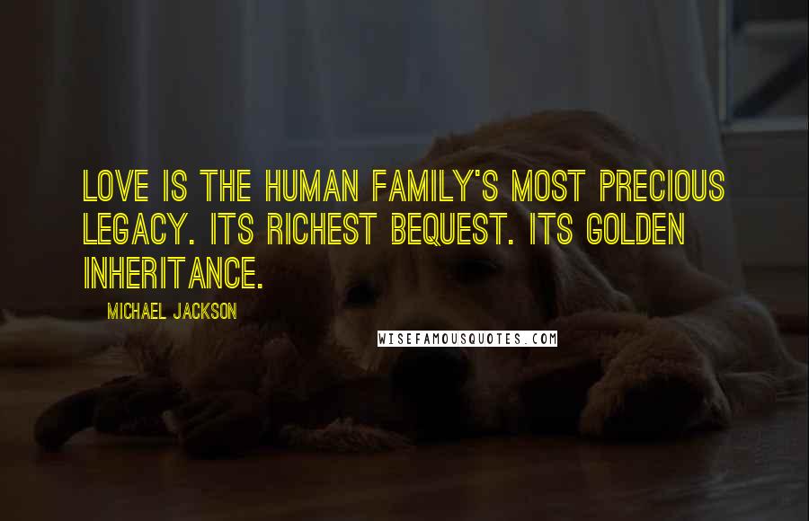 Michael Jackson quotes: Love is the human family's most precious legacy. Its richest bequest. Its golden inheritance.