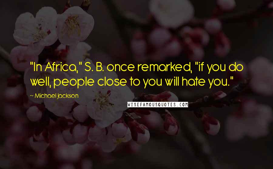 Michael Jackson quotes: "In Africa," S. B. once remarked, "if you do well, people close to you will hate you."