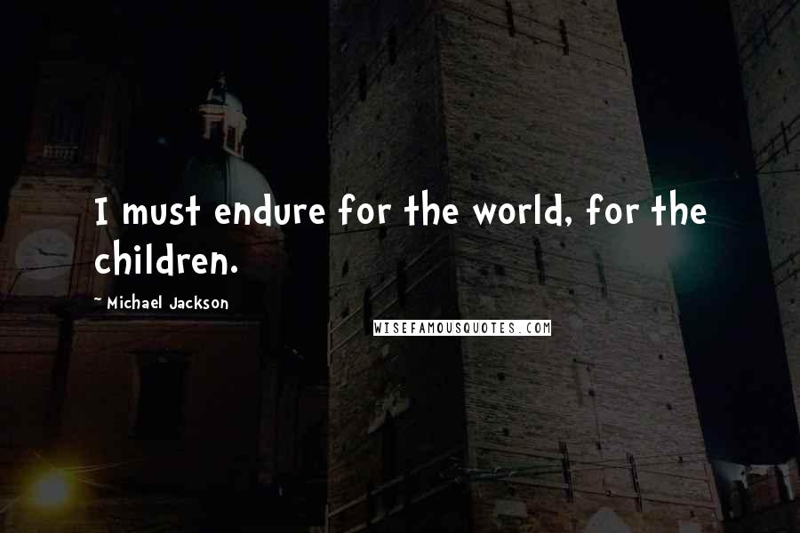 Michael Jackson quotes: I must endure for the world, for the children.