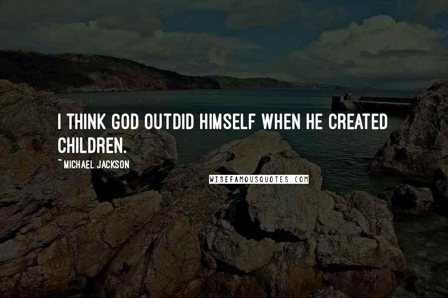 Michael Jackson quotes: I think God outdid Himself when He created children.