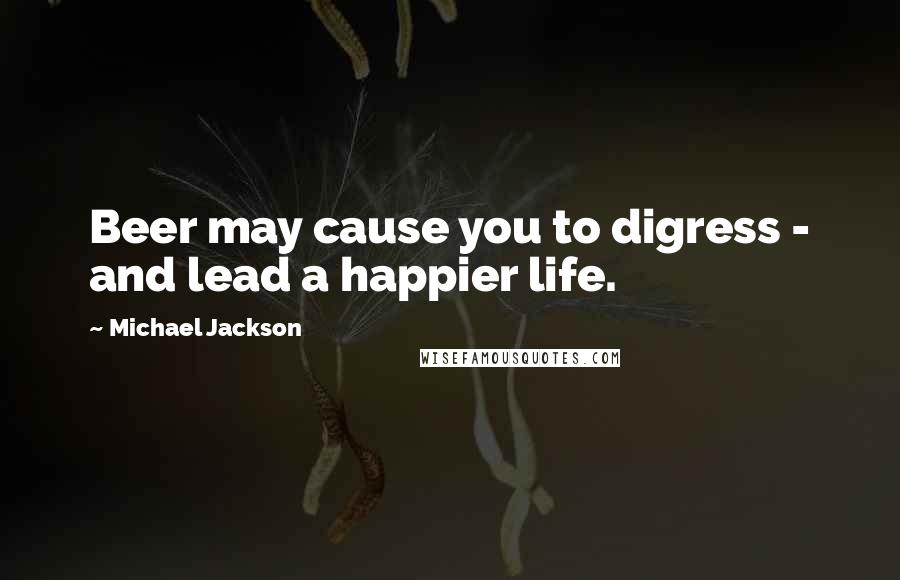 Michael Jackson quotes: Beer may cause you to digress - and lead a happier life.