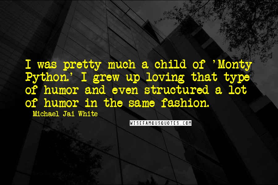 Michael Jai White quotes: I was pretty much a child of 'Monty Python.' I grew up loving that type of humor and even structured a lot of humor in the same fashion.