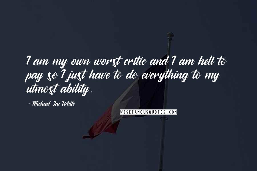 Michael Jai White quotes: I am my own worst critic and I am hell to pay so I just have to do everything to my utmost ability.