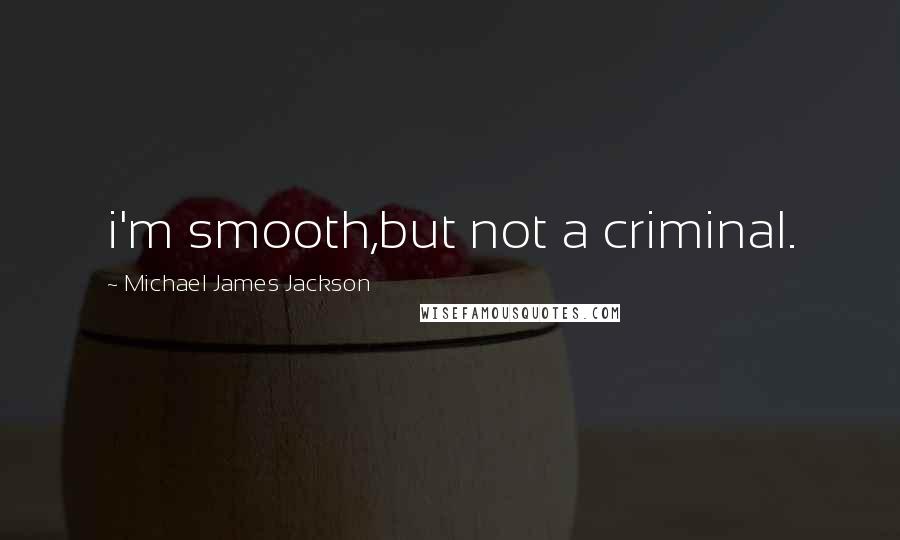 Michael James Jackson quotes: i'm smooth,but not a criminal.