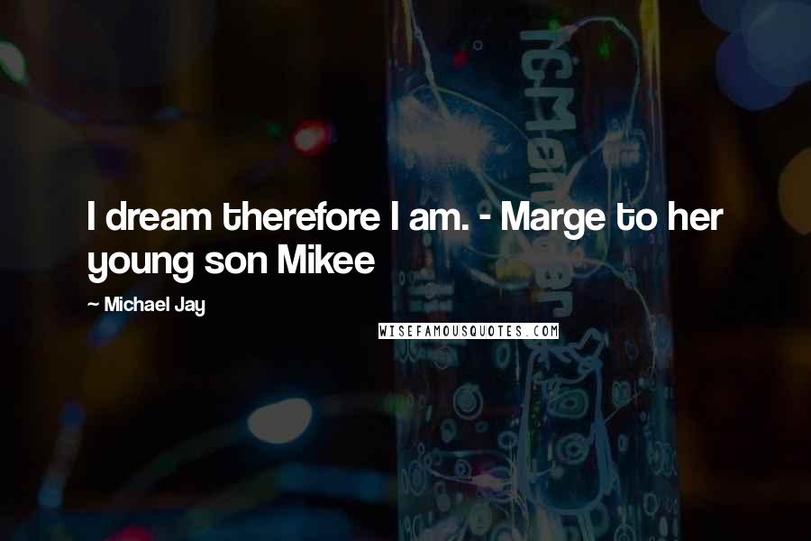 Michael Jay quotes: I dream therefore I am. - Marge to her young son Mikee