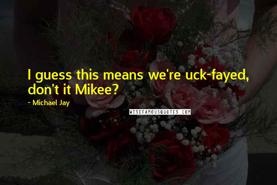 Michael Jay quotes: I guess this means we're uck-fayed, don't it Mikee?