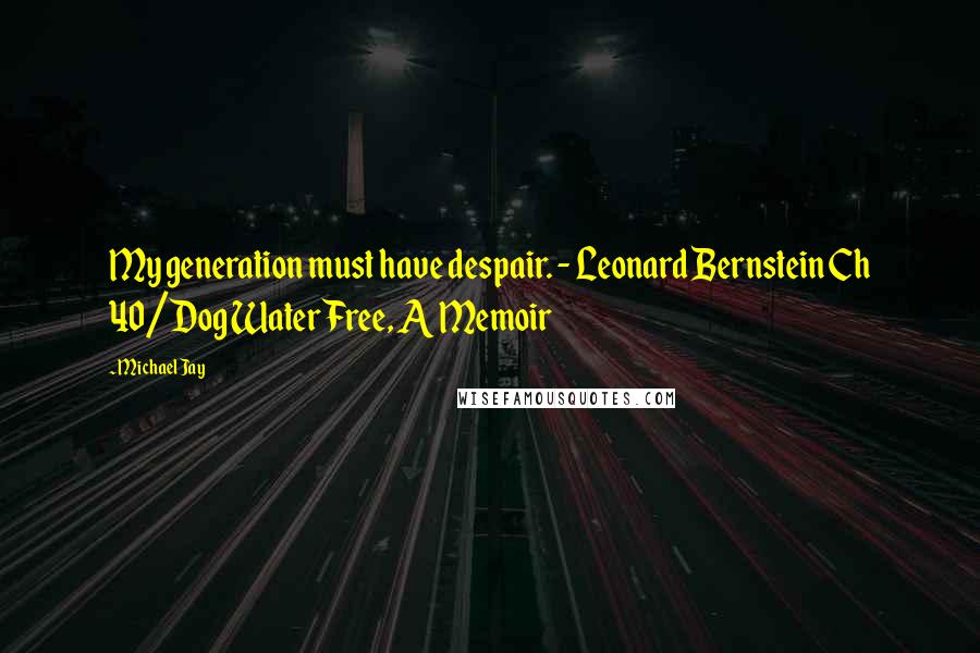 Michael Jay quotes: My generation must have despair. - Leonard Bernstein Ch 40/Dog Water Free, A Memoir