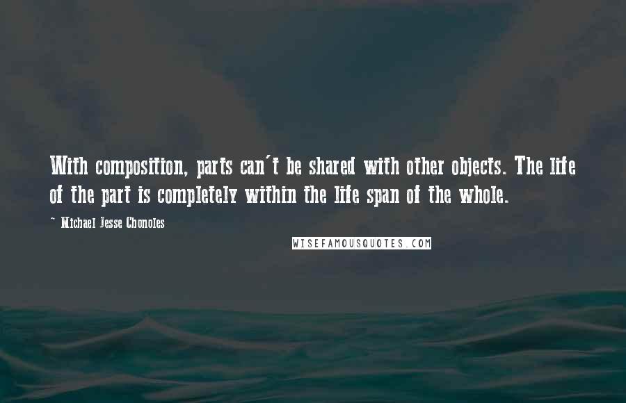 Michael Jesse Chonoles quotes: With composition, parts can't be shared with other objects. The life of the part is completely within the life span of the whole.