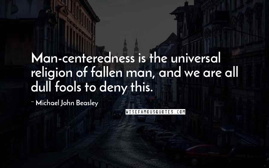 Michael John Beasley quotes: Man-centeredness is the universal religion of fallen man, and we are all dull fools to deny this.