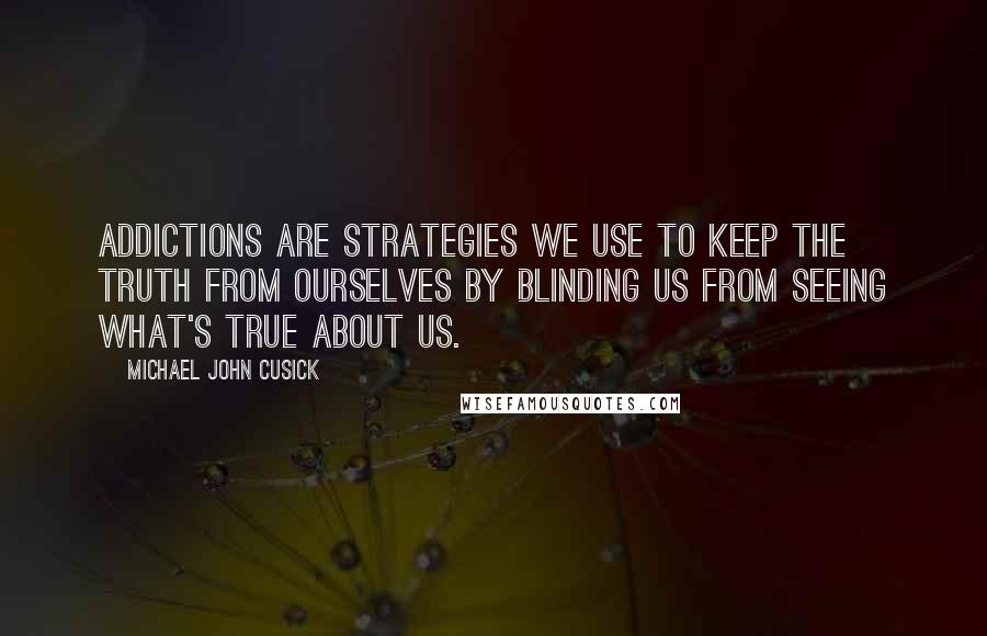 Michael John Cusick quotes: Addictions are strategies we use to keep the truth from ourselves by blinding us from seeing what's true about us.