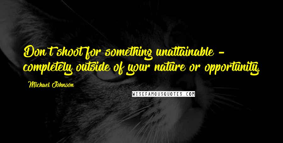 Michael Johnson quotes: Don't shoot for something unattainable - completely outside of your nature or opportunity.