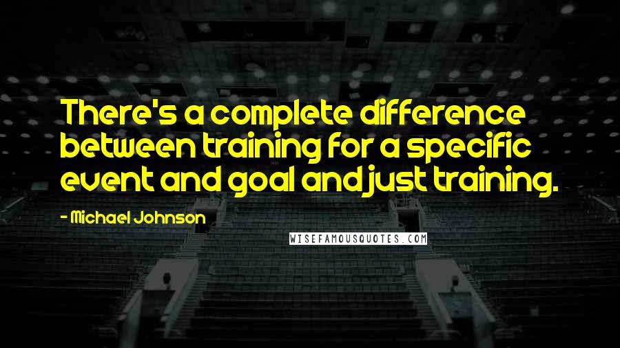 Michael Johnson quotes: There's a complete difference between training for a specific event and goal and just training.