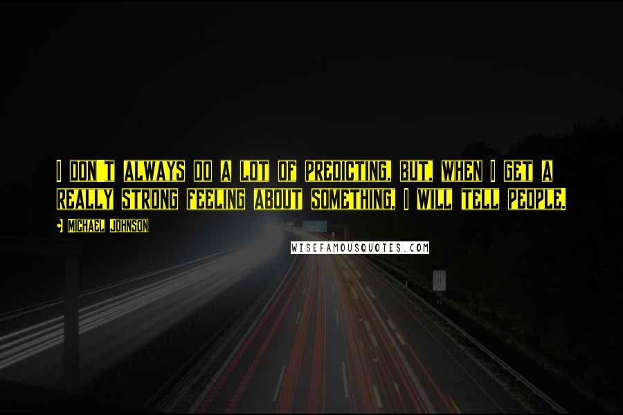 Michael Johnson quotes: I don't always do a lot of predicting, but, when I get a really strong feeling about something, I will tell people.