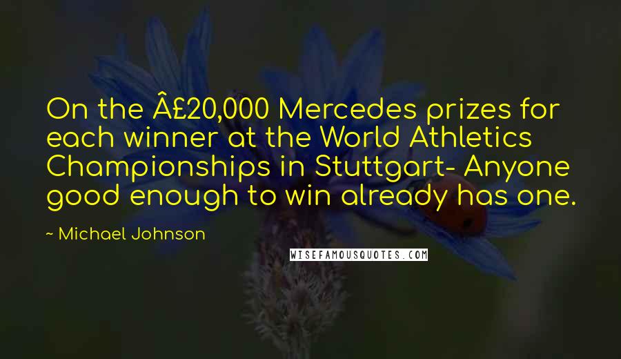 Michael Johnson quotes: On the Â£20,000 Mercedes prizes for each winner at the World Athletics Championships in Stuttgart- Anyone good enough to win already has one.