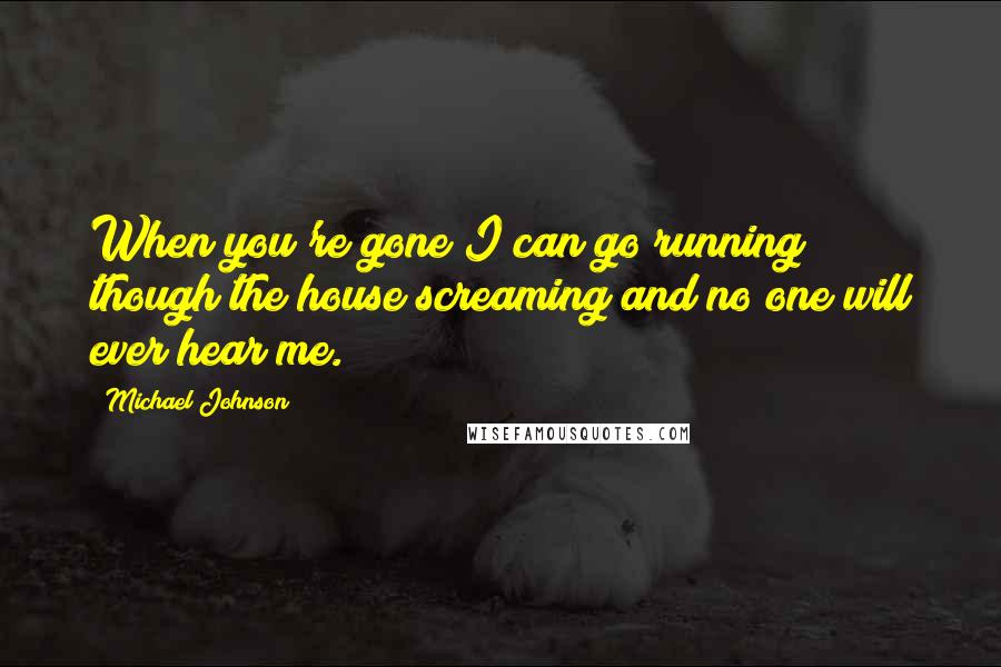 Michael Johnson quotes: When you're gone I can go running though the house screaming and no one will ever hear me.
