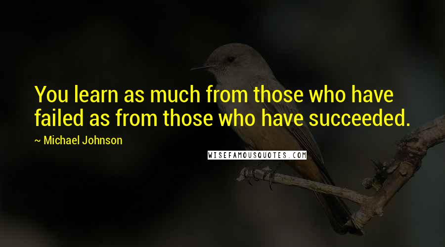Michael Johnson quotes: You learn as much from those who have failed as from those who have succeeded.