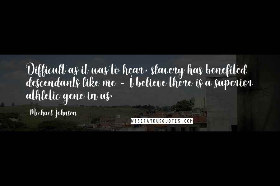 Michael Johnson quotes: Difficult as it was to hear, slavery has benefited descendants like me - I believe there is a superior athletic gene in us.