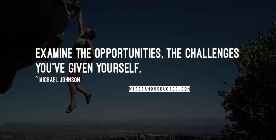 Michael Johnson quotes: Examine the opportunities, the challenges you've given yourself.