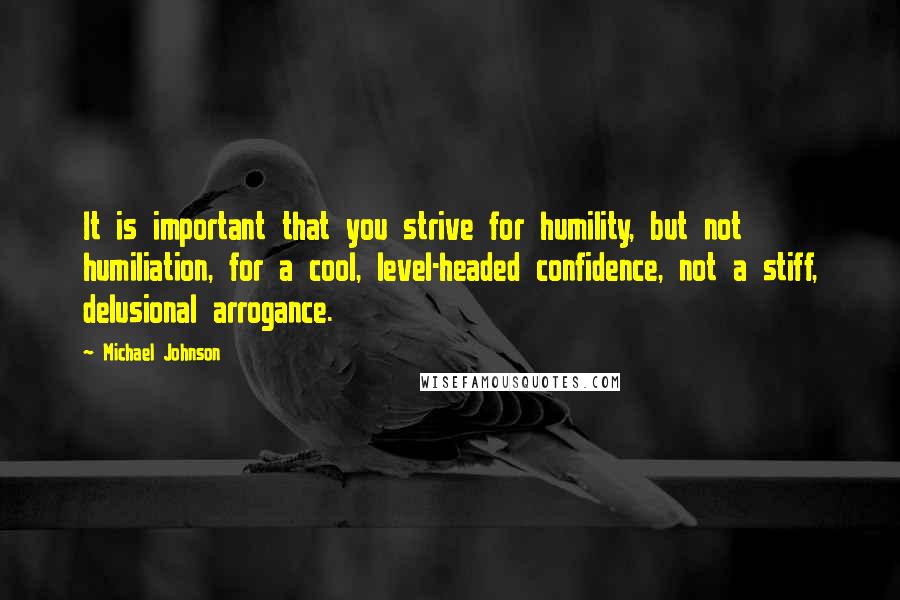 Michael Johnson quotes: It is important that you strive for humility, but not humiliation, for a cool, level-headed confidence, not a stiff, delusional arrogance.