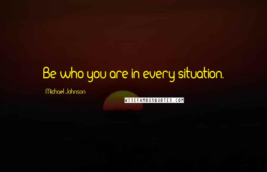 Michael Johnson quotes: Be who you are in every situation.