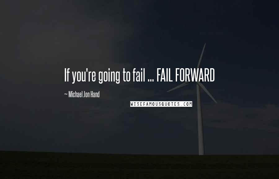 Michael Jon Hand quotes: If you're going to fail ... FAIL FORWARD