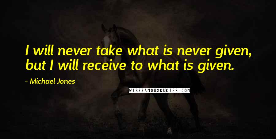 Michael Jones quotes: I will never take what is never given, but I will receive to what is given.