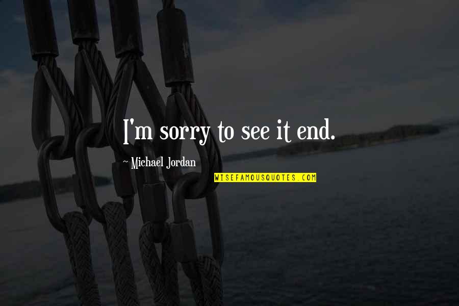 Michael Jordan Basketball Quotes By Michael Jordan: I'm sorry to see it end. Michael Jordan Basketball Quotes By Michael Jordan: I'm sorry to see it end.