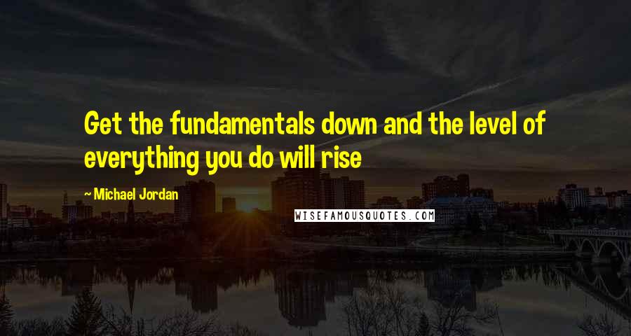 Michael Jordan quotes: Get the fundamentals down and the level of everything you do will rise