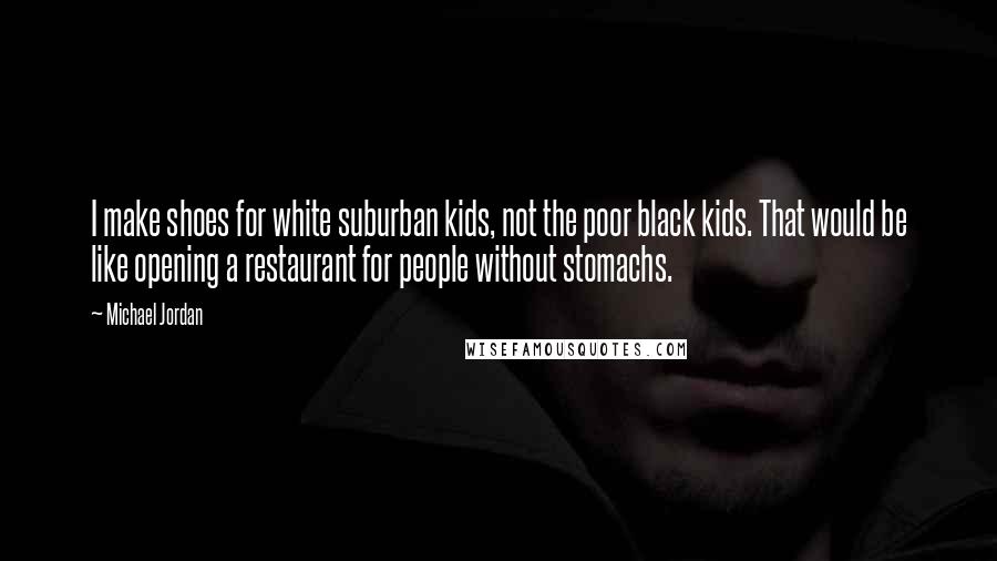 Michael Jordan quotes: I make shoes for white suburban kids, not the poor black kids. That would be like opening a restaurant for people without stomachs.
