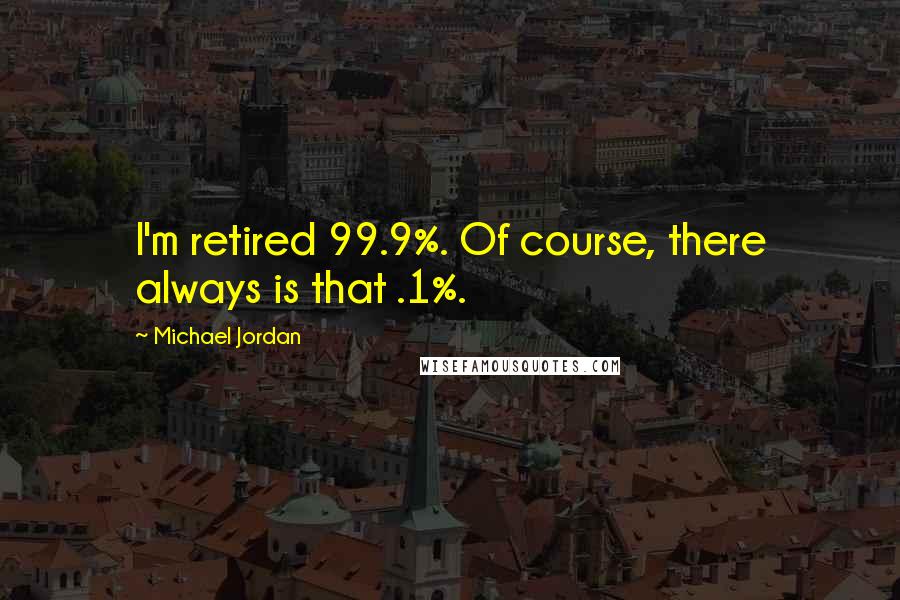 Michael Jordan quotes: I'm retired 99.9%. Of course, there always is that .1%.