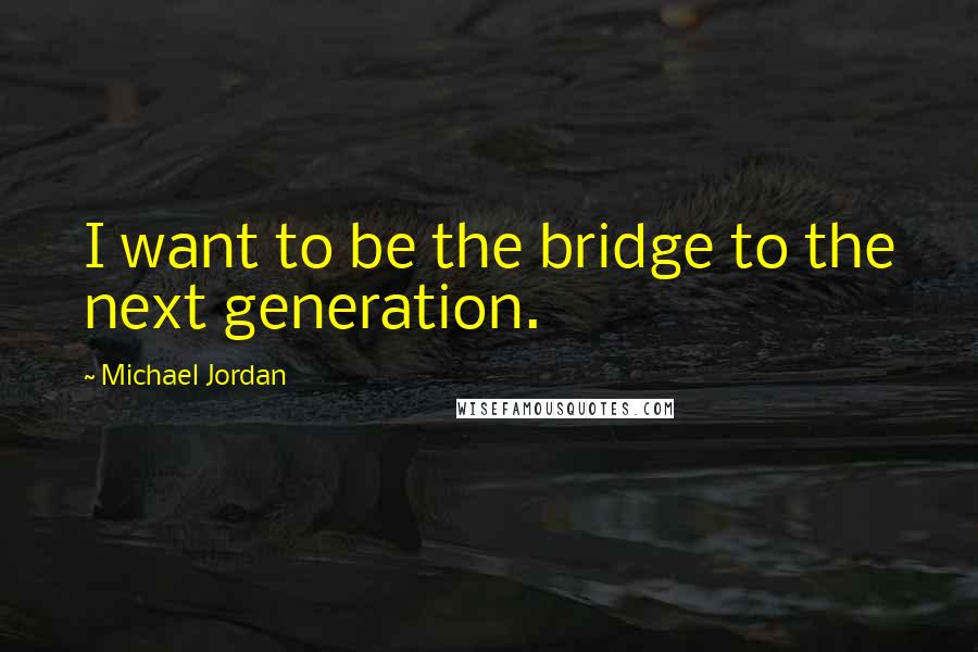 Michael Jordan quotes: I want to be the bridge to the next generation.