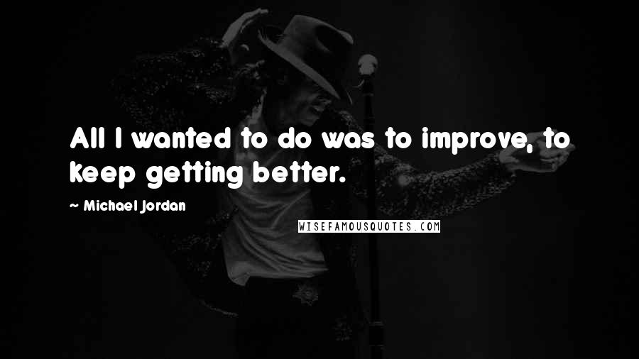 Michael Jordan quotes: All I wanted to do was to improve, to keep getting better.