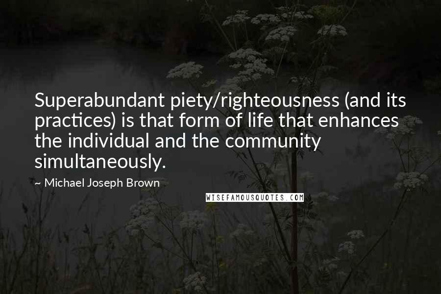 Michael Joseph Brown quotes: Superabundant piety/righteousness (and its practices) is that form of life that enhances the individual and the community simultaneously.