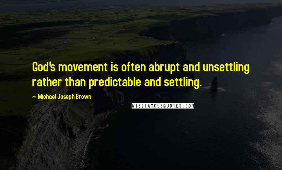 Michael Joseph Brown quotes: God's movement is often abrupt and unsettling rather than predictable and settling.