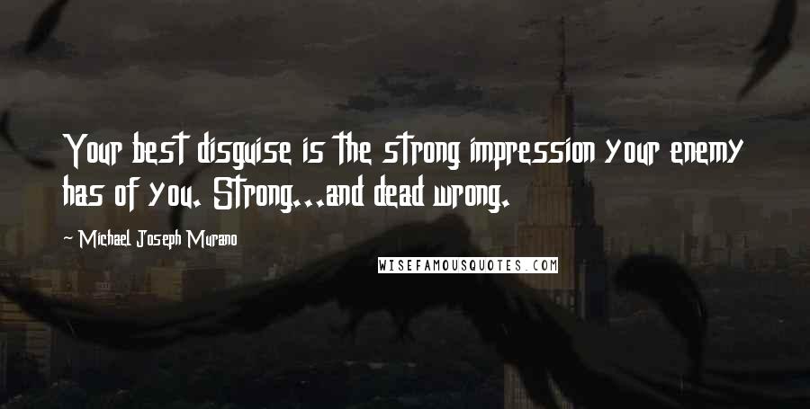 Michael Joseph Murano quotes: Your best disguise is the strong impression your enemy has of you. Strong...and dead wrong.