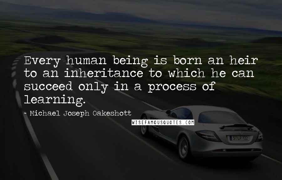 Michael Joseph Oakeshott quotes: Every human being is born an heir to an inheritance to which he can succeed only in a process of learning.