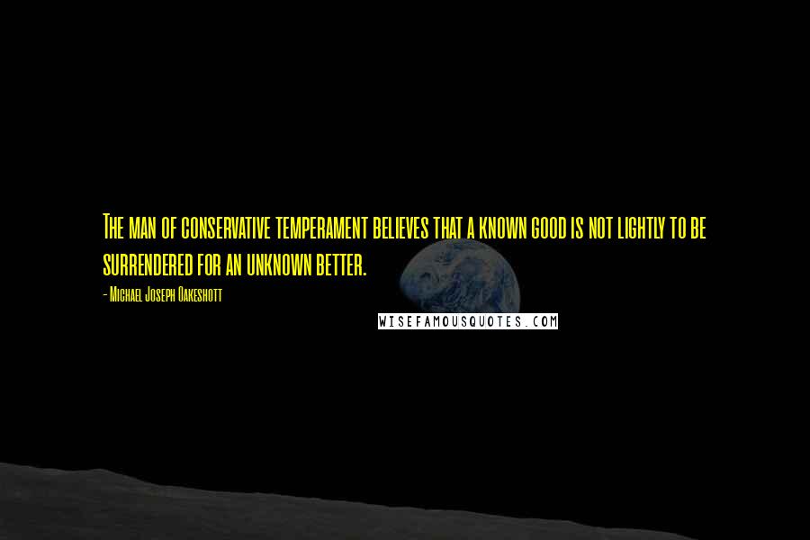 Michael Joseph Oakeshott quotes: The man of conservative temperament believes that a known good is not lightly to be surrendered for an unknown better.