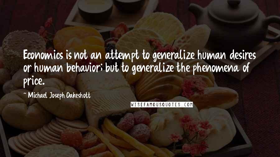Michael Joseph Oakeshott quotes: Economics is not an attempt to generalize human desires or human behavior; but to generalize the phenomena of price. Michael Joseph Oakeshott quotes: Economics is not an attempt to generalize human desires or human behavior; but to generalize the phenomena of price.