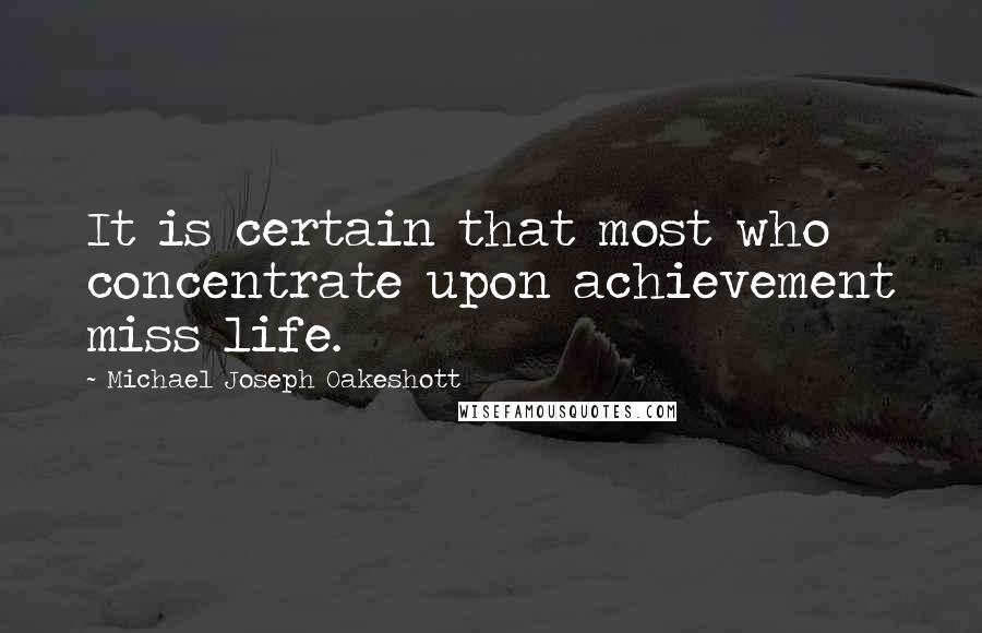 Michael Joseph Oakeshott quotes: It is certain that most who concentrate upon achievement miss life.