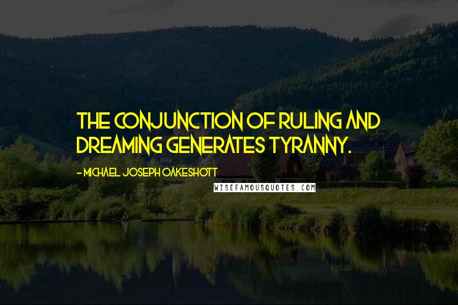 Michael Joseph Oakeshott quotes: The conjunction of ruling and dreaming generates tyranny.